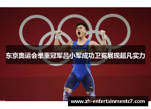 东京奥运会举重冠军吕小军成功卫冕展现超凡实力